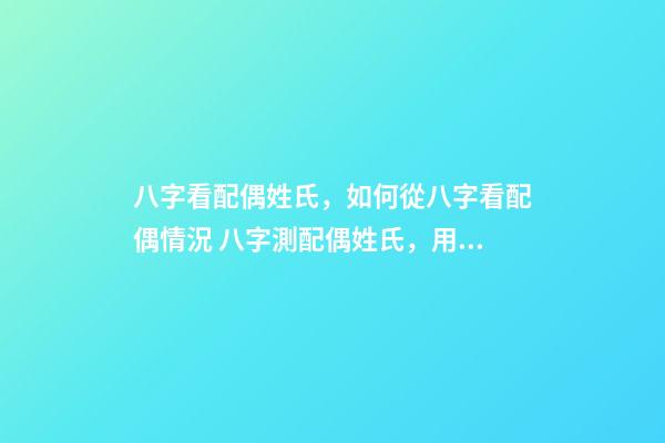 八字看配偶姓氏，如何從八字看配偶情況 八字測配偶姓氏，用自己姓測另一半的姓-第1張-觀點-玄機派